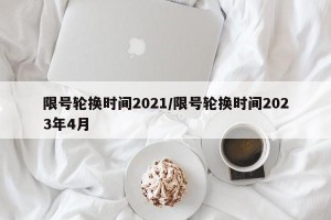 限号轮换时间2021/限号轮换时间2023年4月