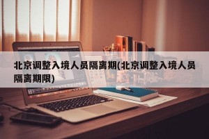 北京调整入境人员隔离期(北京调整入境人员隔离期限)