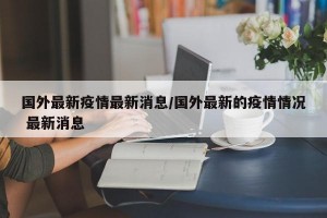 国外最新疫情最新消息/国外最新的疫情情况 最新消息