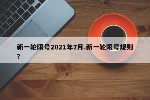 新一轮限号2021年7月.新一轮限号规则？