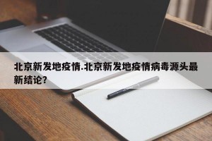 北京新发地疫情.北京新发地疫情病毒源头最新结论？