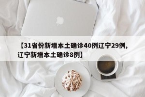 【31省份新增本土确诊40例辽宁29例,辽宁新增本土确诊8例】