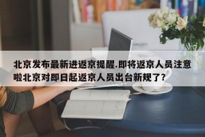 北京发布最新进返京提醒.即将返京人员注意啦北京对即日起返京人员出台新规了？