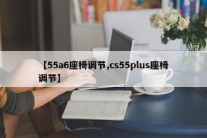 【55a6座椅调节,cs55plus座椅调节】