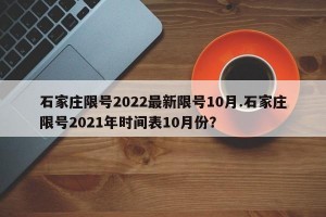 石家庄限号2022最新限号10月.石家庄限号2021年时间表10月份？