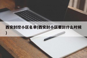 西安封控小区名单(西安封小区要封什么时候)