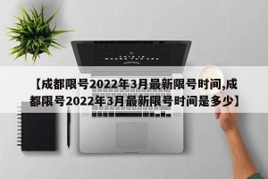 【成都限号2022年3月最新限号时间,成都限号2022年3月最新限号时间是多少】