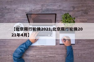 【北京限行轮换2021,北京限行轮换2021年4月】