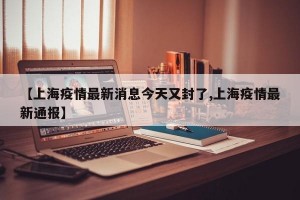 【上海疫情最新消息今天又封了,上海疫情最新通报】