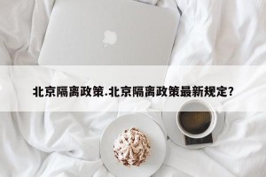 北京隔离政策.北京隔离政策最新规定？