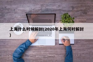 上海什么时候解封(2020年上海何时解封)