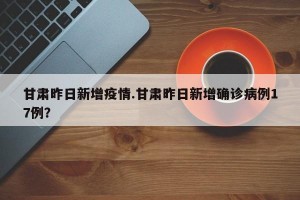 甘肃昨日新增疫情.甘肃昨日新增确诊病例17例？