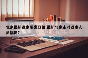 北京最新返京隔离政策.最新北京市对返京人员隔离？