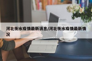 河北衡水疫情最新消息/河北衡水疫情最新情况