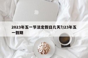 2023年五一节法定假日几天?/23年五一假期