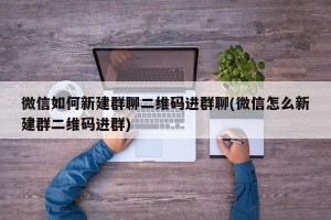 微信如何新建群聊二维码进群聊(微信怎么新建群二维码进群)