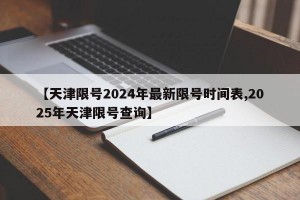 【天津限号2024年最新限号时间表,2025年天津限号查询】