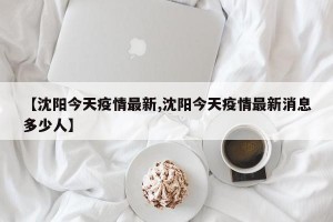 【沈阳今天疫情最新,沈阳今天疫情最新消息多少人】