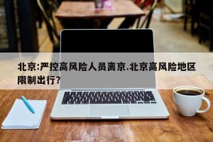 北京:严控高风险人员离京.北京高风险地区限制出行？