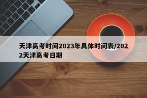 天津高考时间2023年具体时间表/2022天津高考日期