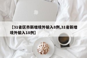 【31省区市新增境外输入8例,31省新增境外输入18例】