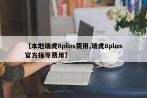 【本地瑞虎8plus费用,瑞虎8plus官方指导费用】