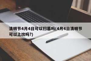 清明节4月4日可以扫墓吗(4月4日清明节可以上坟吗?)