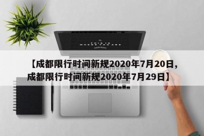 【成都限行时间新规2020年7月20日,成都限行时间新规2020年7月29日】