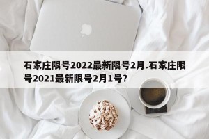 石家庄限号2022最新限号2月.石家庄限号2021最新限号2月1号？