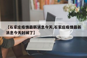 【石家庄疫情最新消息今天,石家庄疫情最新消息今天封城了】