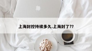 上海封控持续多久.上海封了?？