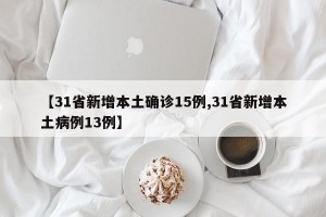 【31省新增本土确诊15例,31省新增本土病例13例】