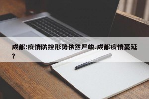 成都:疫情防控形势依然严峻.成都疫情蔓延？