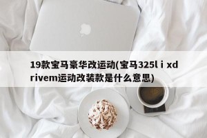 19款宝马豪华改运动(宝马325lⅰxdrivem运动改装款是什么意思)