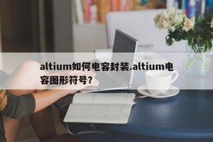 altium如何电容封装.altium电容图形符号？