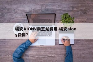 埃安AIONV霸王龙费用.埃安aion y费用？