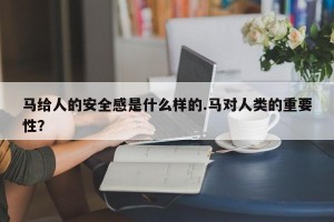 马给人的安全感是什么样的.马对人类的重要性？