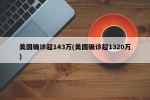 美国确诊超143万(美国确诊超1320万)