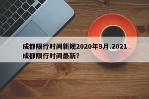 成都限行时间新规2020年9月.2021成都限行时间最新？