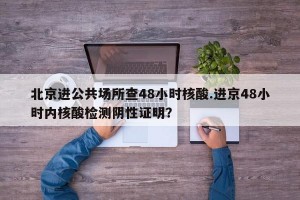 北京进公共场所查48小时核酸.进京48小时内核酸检测阴性证明？