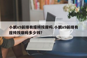 小鹏x9前排有座椅按摩吗.小鹏x9前排有座椅按摩吗多少钱？