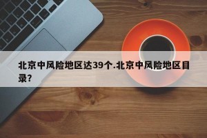 北京中风险地区达39个.北京中风险地区目录？