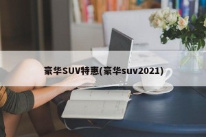 豪华SUV特惠(豪华suv2021)