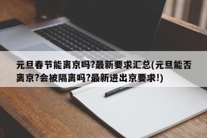 元旦春节能离京吗?最新要求汇总(元旦能否离京?会被隔离吗?最新进出京要求!)