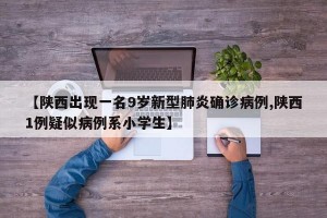 【陕西出现一名9岁新型肺炎确诊病例,陕西1例疑似病例系小学生】