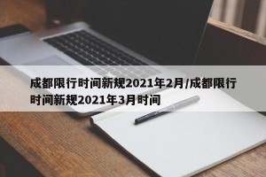 成都限行时间新规2021年2月/成都限行时间新规2021年3月时间