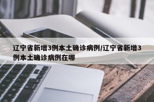 辽宁省新增3例本土确诊病例/辽宁省新增3例本土确诊病例在哪