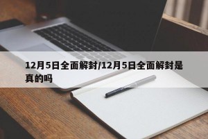 12月5日全面解封/12月5日全面解封是真的吗