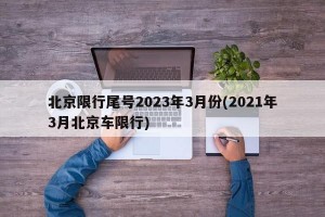 北京限行尾号2023年3月份(2021年3月北京车限行)