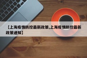 【上海疫情防控最新政策,上海疫情防控最新政策通知】